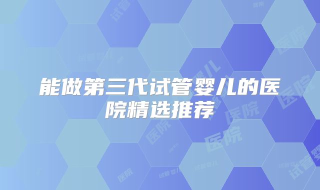 能做第三代试管婴儿的医院精选推荐