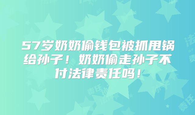 57岁奶奶偷钱包被抓甩锅给孙子！奶奶偷走孙子不付法律责任吗！