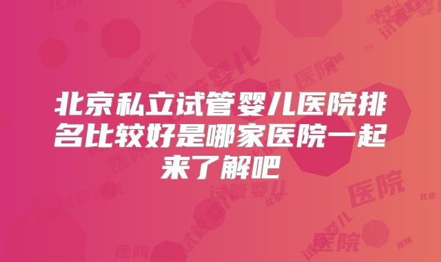 北京私立试管婴儿医院排名比较好是哪家医院一起来了解吧
