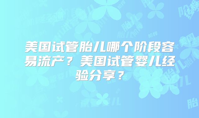 美国试管胎儿哪个阶段容易流产?美国试管婴儿经验分享?