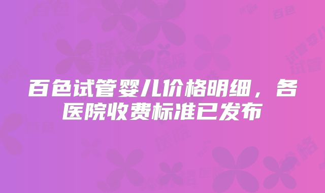 百色试管婴儿价格明细，各医院收费标准已发布