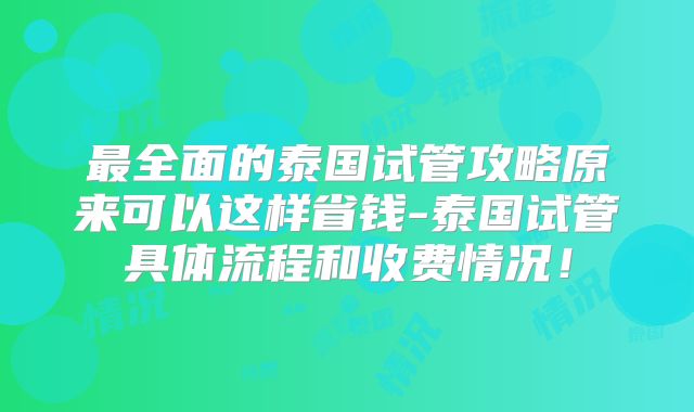 最全面的泰国试管攻略原来可以这样省钱-泰国试管具体流程和收费情况！