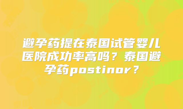 避孕药提在泰国试管婴儿医院成功率高吗?泰国避孕药postinor?