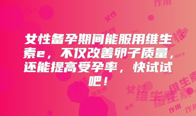 女性备孕期间能服用维生素e，不仅改善卵子质量，还能提高受孕率，快试试吧！