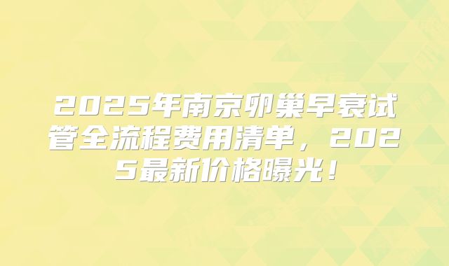 2025年南京卵巢早衰试管全流程费用清单，2025最新价格曝光！