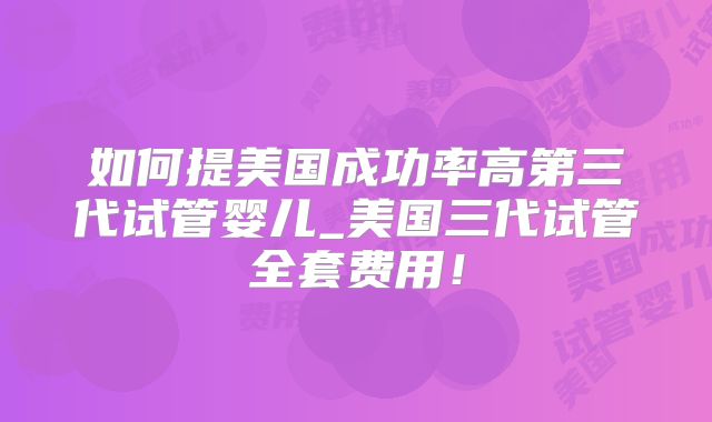 如何提美国成功率高第三代试管婴儿_美国三代试管全套费用！