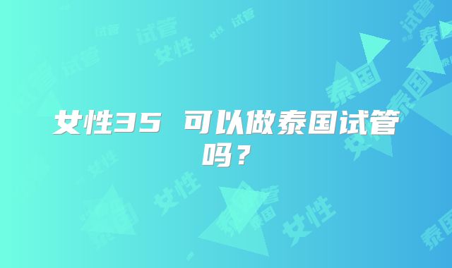 女性35 可以做泰国试管吗？