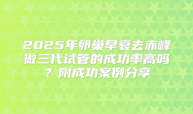 2025年卵巢早衰去赤峰做三代试管的成功率高吗?附成功案例分享