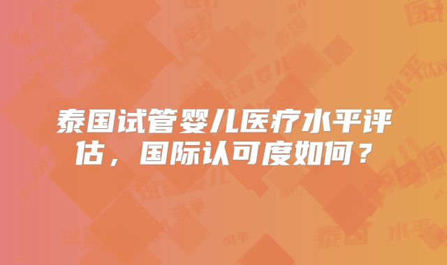泰国试管婴儿医疗水平评估，国际认可度如何？