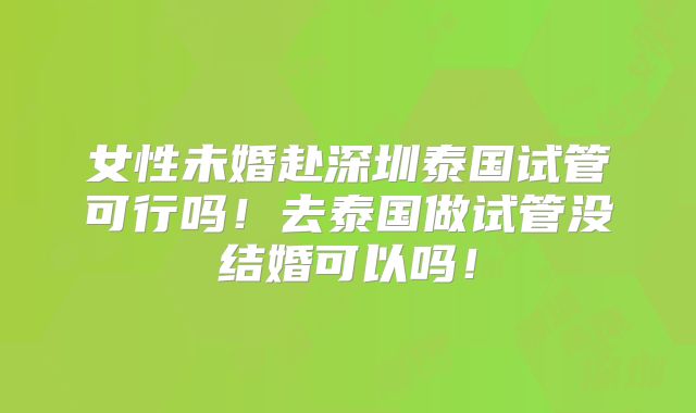 女性未婚赴深圳泰国试管可行吗!去泰国做试管没结婚可以吗!