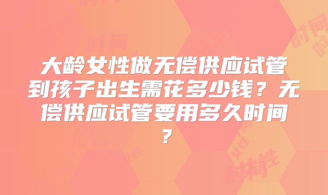 大龄女性做无偿供应试管到孩子出生需花多少钱？无偿供应试管要用多久时间？