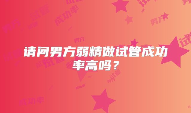 请问男方弱精做试管成功率高吗？
