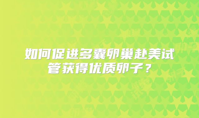 如何促进多囊卵巢赴美试管获得优质卵子?