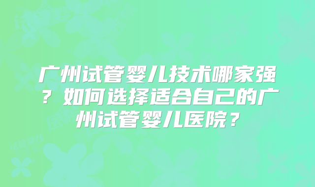 广州试管婴儿技术哪家强？如何选择适合自己的广州试管婴儿医院？