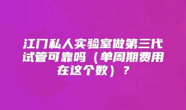 江门私人实验室做第三代试管可靠吗（单周期费用在这个数）？