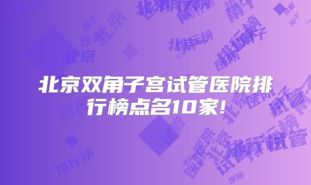 北京双角子宫试管医院排行榜点名10家!