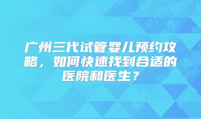 广州三代试管婴儿预约攻略，如何快速找到合适的医院和医生？
