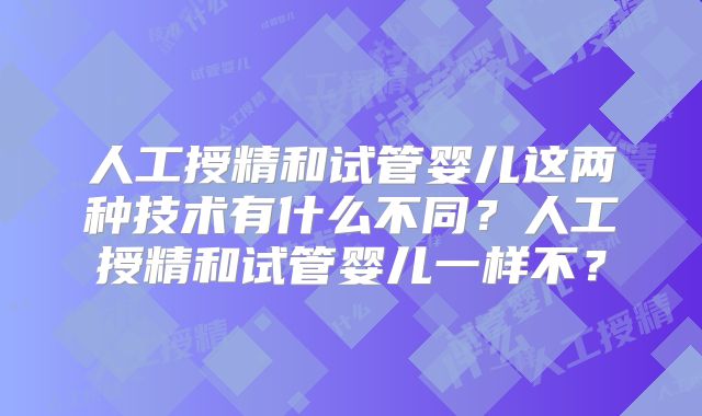 人工授精和试管婴儿这两种技术有什么不同?人工授精和试管婴儿一样不?