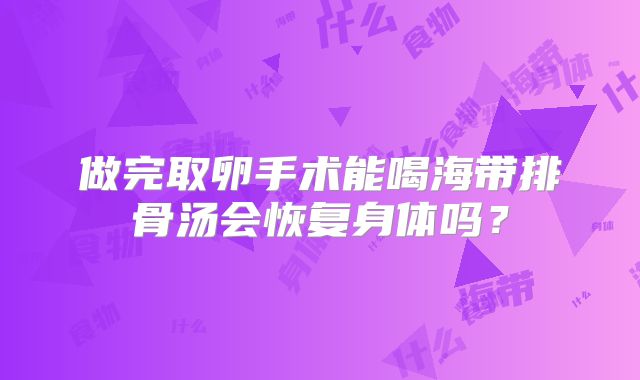 做完取卵手术能喝海带排骨汤会恢复身体吗？