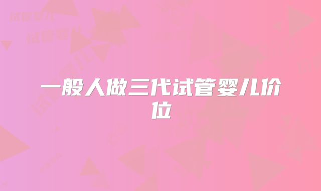 一般人做三代试管婴儿价位
