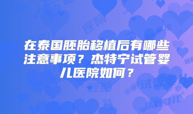 在泰国胚胎移植后有哪些注意事项？杰特宁试管婴儿医院如何？