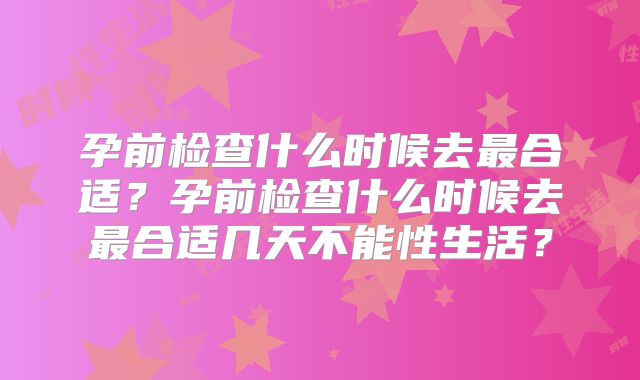 孕前检查什么时候去最合适？孕前检查什么时候去最合适几天不能性生活？