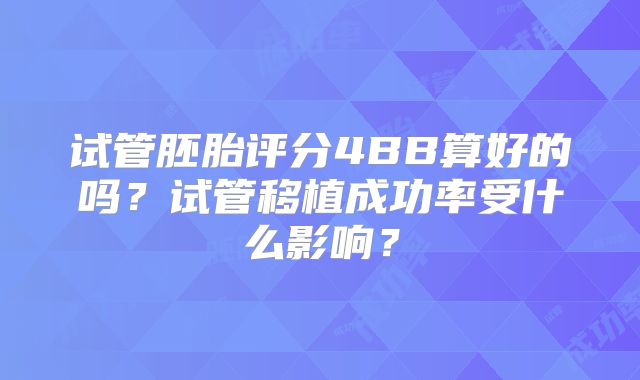 试管胚胎评分4BB算好的吗？试管移植成功率受什么影响？