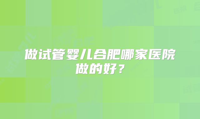 做试管婴儿合肥哪家医院做的好？