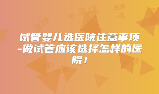 试管婴儿选医院注意事项-做试管应该选择怎样的医院！