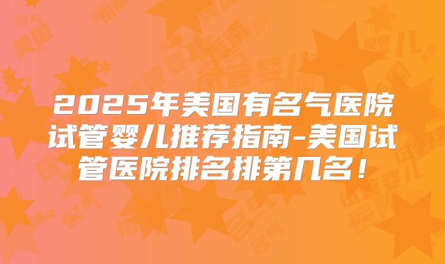 2025年美国有名气医院试管婴儿推荐指南-美国试管医院排名排第几名！