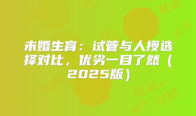 未婚生育：试管与人授选择对比，优劣一目了然（2025版）