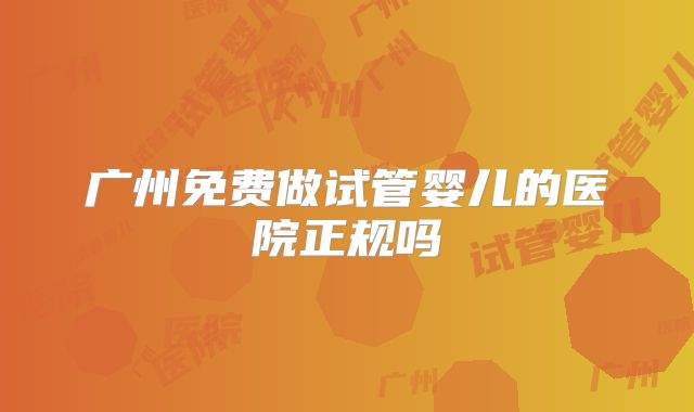 广州免费做试管婴儿的医院正规吗