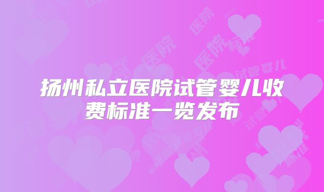 扬州私立医院试管婴儿收费标准一览发布