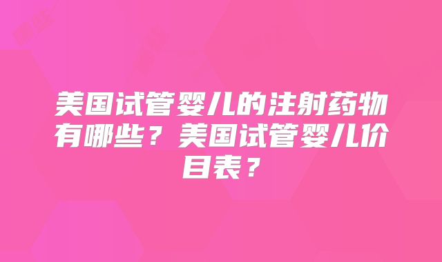 美国试管婴儿的注射药物有哪些？美国试管婴儿价目表？