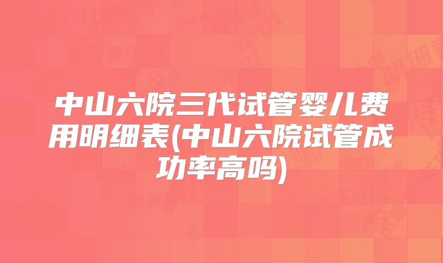 中山六院三代试管婴儿费用明细表(中山六院试管成功率高吗)