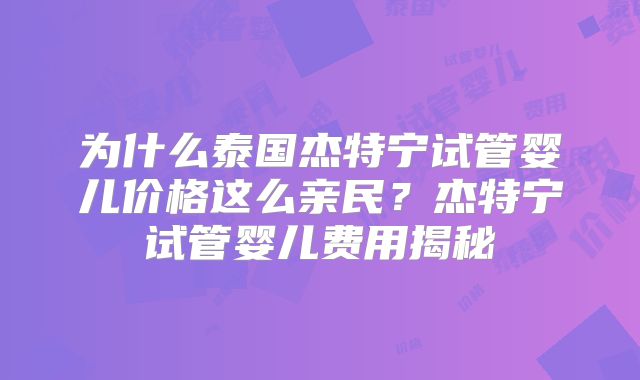 为什么泰国杰特宁试管婴儿价格这么亲民？杰特宁试管婴儿费用揭秘