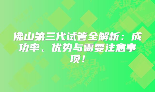 佛山第三代试管全解析:成功率、优势与需要注意事项!