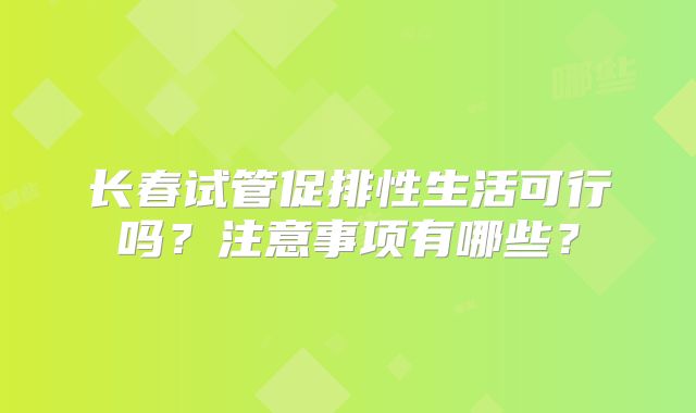 长春试管促排性生活可行吗？注意事项有哪些？