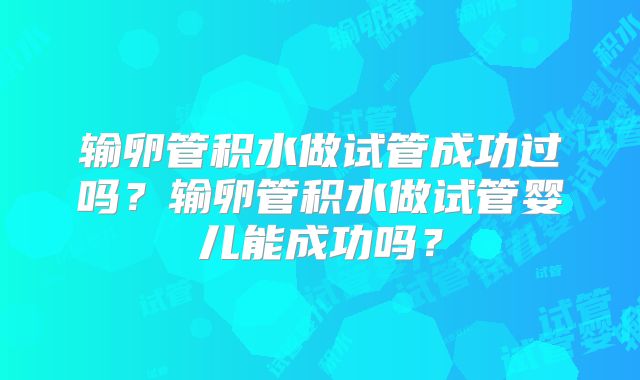 输卵管积水做试管成功过吗？输卵管积水做试管婴儿能成功吗？