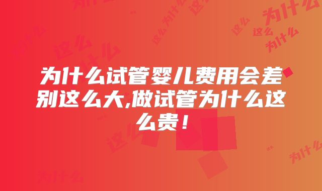 为什么试管婴儿费用会差别这么大,做试管为什么这么贵！