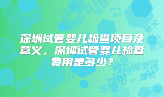 深圳试管婴儿检查项目及意义，深圳试管婴儿检查费用是多少？