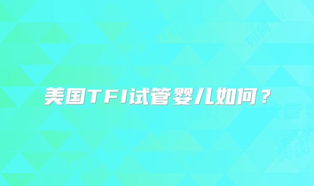 美国TFI试管婴儿如何?