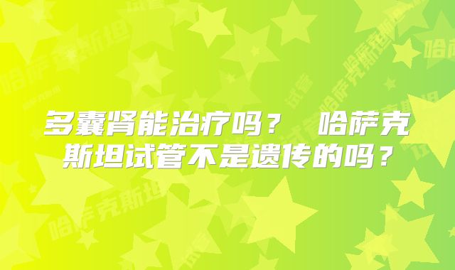 多囊肾能治疗吗？ 哈萨克斯坦试管不是遗传的吗？