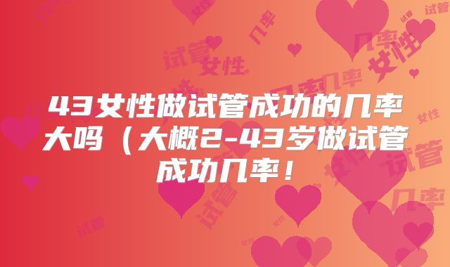 43女性做试管成功的几率大吗(大概2-43岁做试管成功几率!