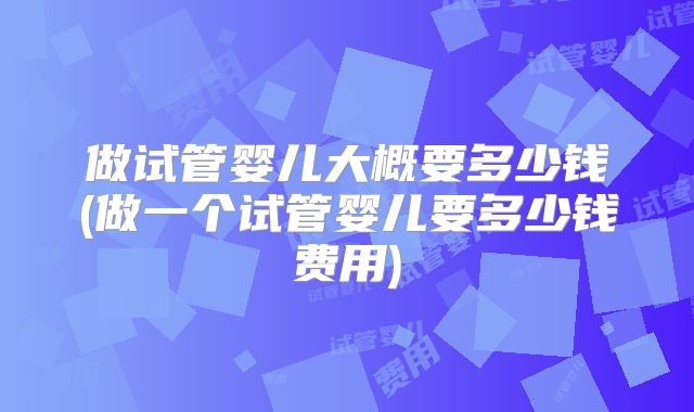 做试管婴儿大概要多少钱(做一个试管婴儿要多少钱费用)