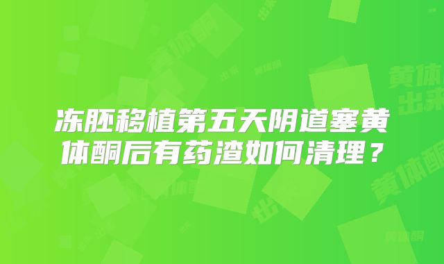 冻胚移植第五天阴道塞黄体酮后有药渣如何清理？