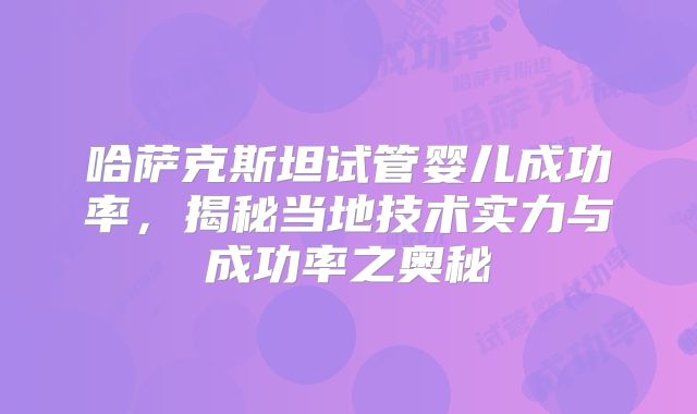 哈萨克斯坦试管婴儿成功率,揭秘当地技术实力与成功率之奥秘