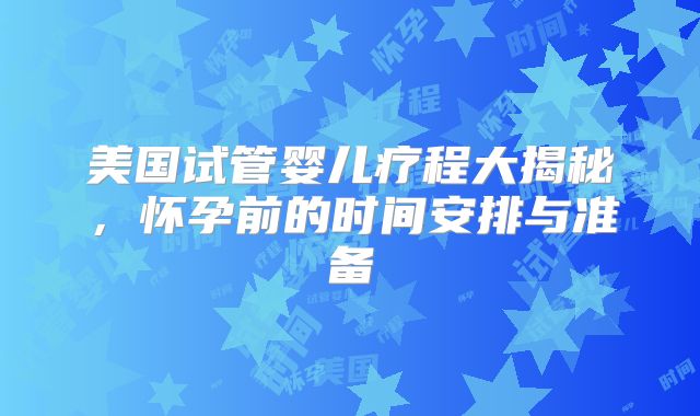 美国试管婴儿疗程大揭秘，怀孕前的时间安排与准备