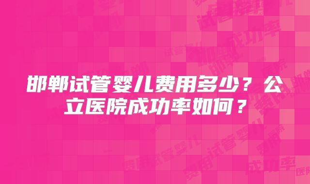 邯郸试管婴儿费用多少？公立医院成功率如何？