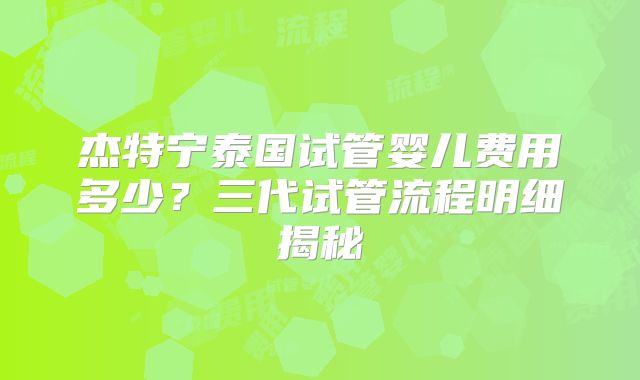 杰特宁泰国试管婴儿费用多少?三代试管流程明细揭秘